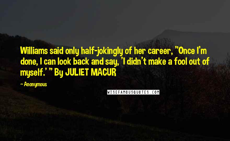 Anonymous Quotes: Williams said only half-jokingly of her career, "Once I'm done, I can look back and say, 'I didn't make a fool out of myself.' " By JULIET MACUR