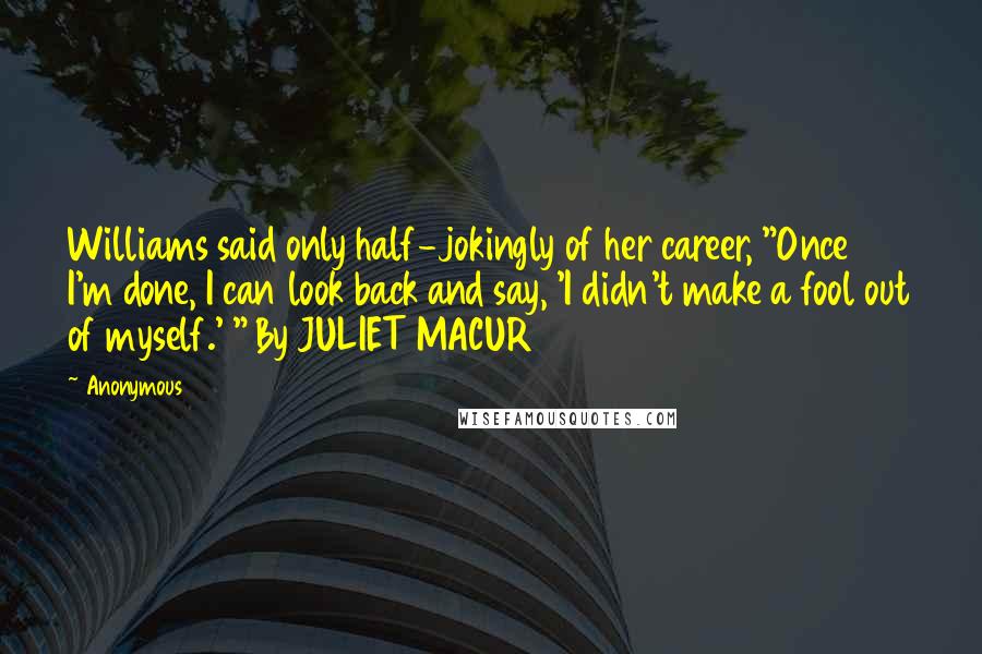 Anonymous Quotes: Williams said only half-jokingly of her career, "Once I'm done, I can look back and say, 'I didn't make a fool out of myself.' " By JULIET MACUR