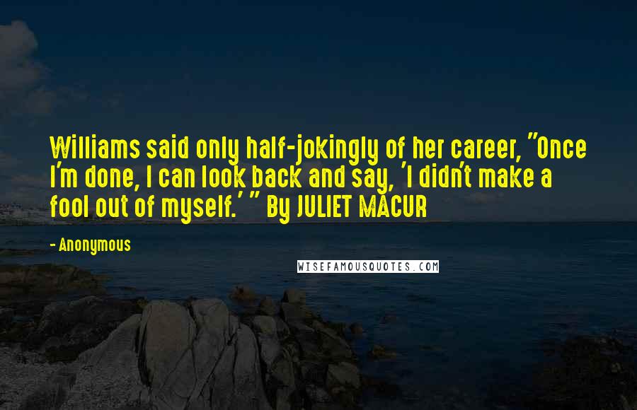 Anonymous Quotes: Williams said only half-jokingly of her career, "Once I'm done, I can look back and say, 'I didn't make a fool out of myself.' " By JULIET MACUR