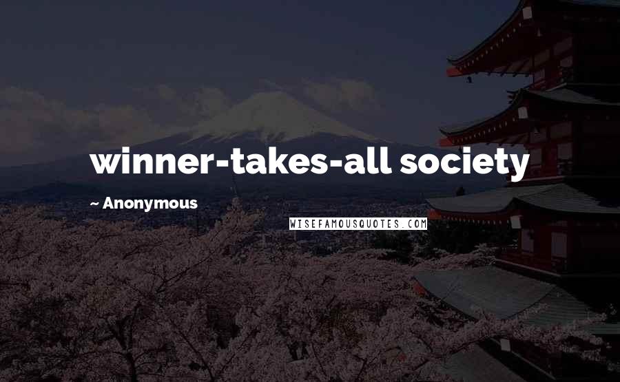 Anonymous Quotes: winner-takes-all society