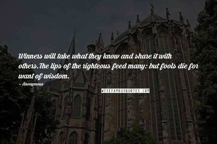 Anonymous Quotes: Winners will take what they know and share it with others.The lips of the righteous feed many: but fools die for want of wisdom.