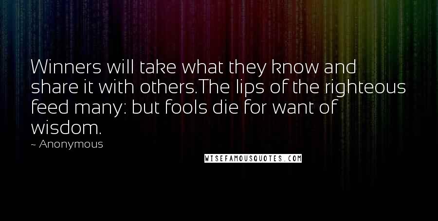 Anonymous Quotes: Winners will take what they know and share it with others.The lips of the righteous feed many: but fools die for want of wisdom.