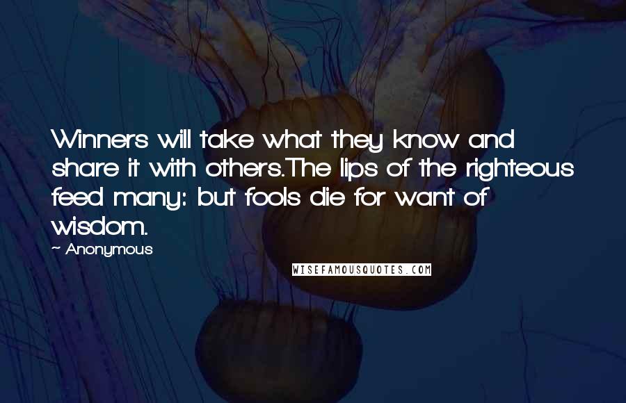 Anonymous Quotes: Winners will take what they know and share it with others.The lips of the righteous feed many: but fools die for want of wisdom.