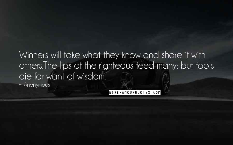 Anonymous Quotes: Winners will take what they know and share it with others.The lips of the righteous feed many: but fools die for want of wisdom.