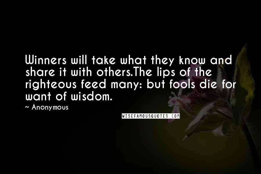 Anonymous Quotes: Winners will take what they know and share it with others.The lips of the righteous feed many: but fools die for want of wisdom.