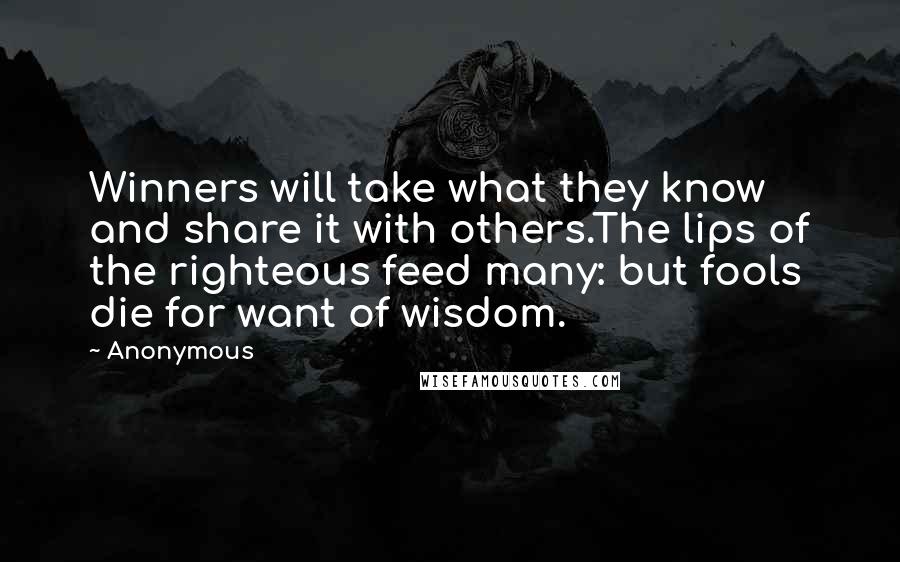 Anonymous Quotes: Winners will take what they know and share it with others.The lips of the righteous feed many: but fools die for want of wisdom.