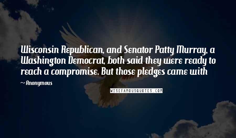 Anonymous Quotes: Wisconsin Republican, and Senator Patty Murray, a Washington Democrat, both said they were ready to reach a compromise. But those pledges came with