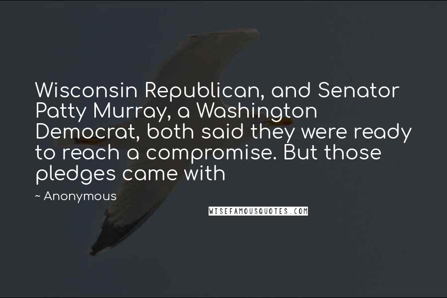 Anonymous Quotes: Wisconsin Republican, and Senator Patty Murray, a Washington Democrat, both said they were ready to reach a compromise. But those pledges came with