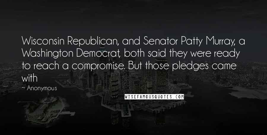 Anonymous Quotes: Wisconsin Republican, and Senator Patty Murray, a Washington Democrat, both said they were ready to reach a compromise. But those pledges came with