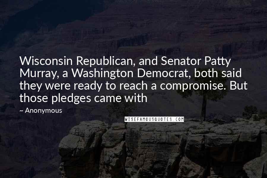 Anonymous Quotes: Wisconsin Republican, and Senator Patty Murray, a Washington Democrat, both said they were ready to reach a compromise. But those pledges came with