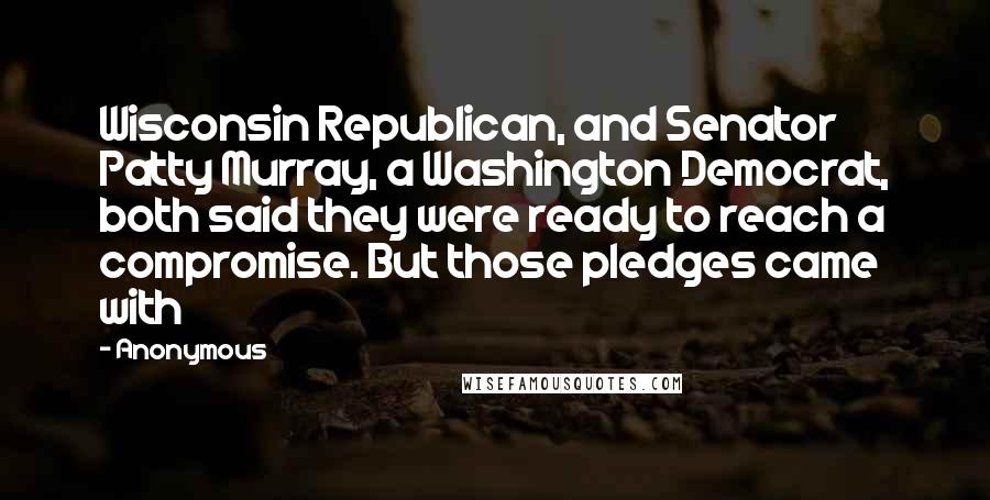 Anonymous Quotes: Wisconsin Republican, and Senator Patty Murray, a Washington Democrat, both said they were ready to reach a compromise. But those pledges came with