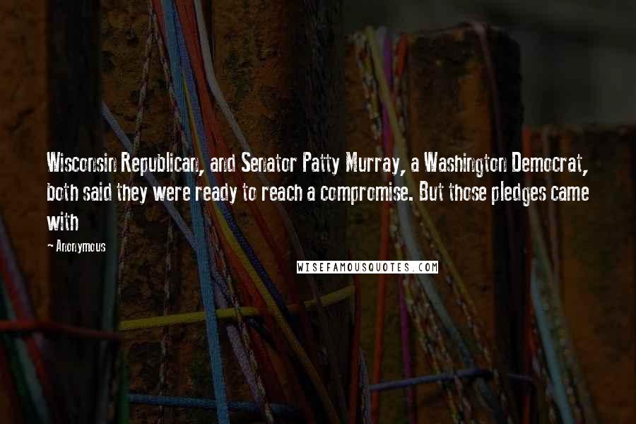 Anonymous Quotes: Wisconsin Republican, and Senator Patty Murray, a Washington Democrat, both said they were ready to reach a compromise. But those pledges came with