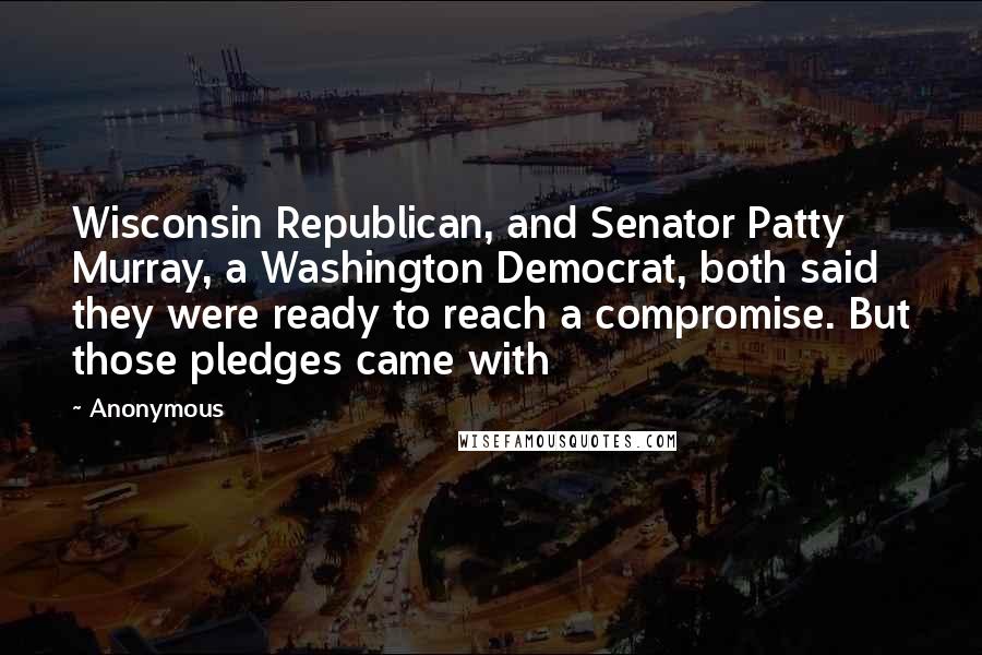 Anonymous Quotes: Wisconsin Republican, and Senator Patty Murray, a Washington Democrat, both said they were ready to reach a compromise. But those pledges came with