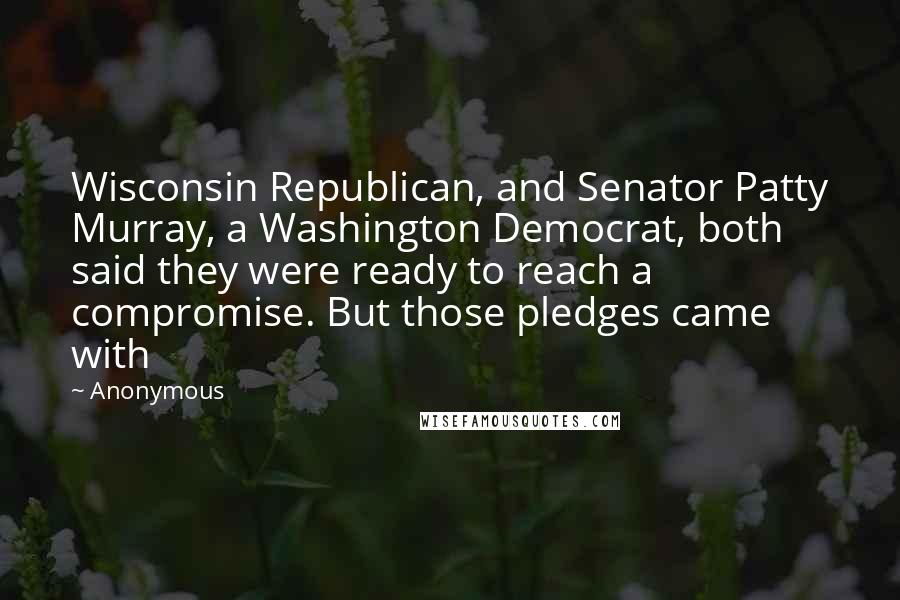 Anonymous Quotes: Wisconsin Republican, and Senator Patty Murray, a Washington Democrat, both said they were ready to reach a compromise. But those pledges came with