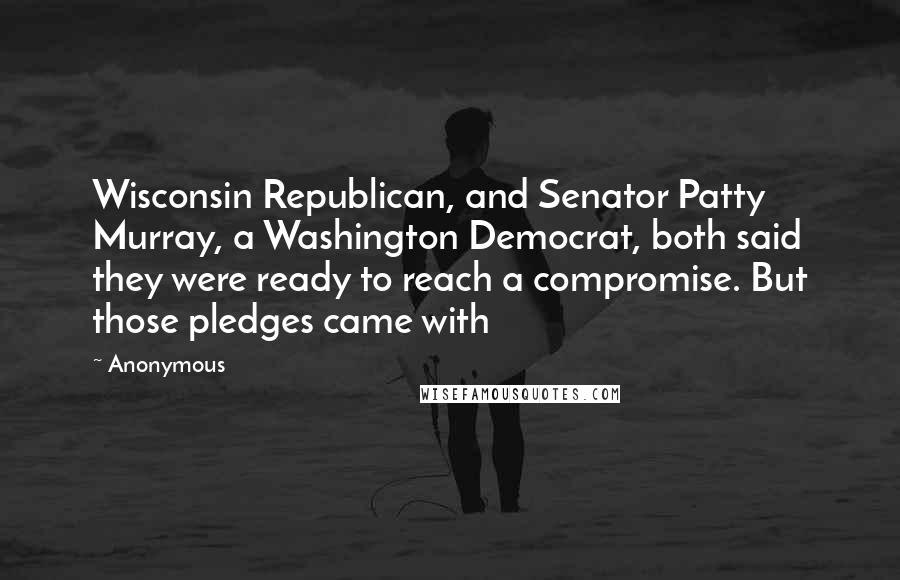 Anonymous Quotes: Wisconsin Republican, and Senator Patty Murray, a Washington Democrat, both said they were ready to reach a compromise. But those pledges came with