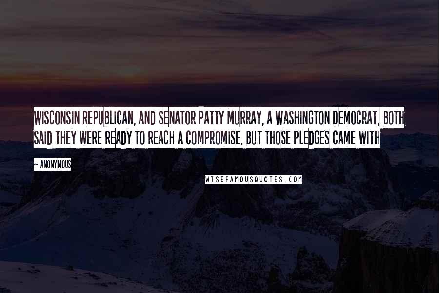Anonymous Quotes: Wisconsin Republican, and Senator Patty Murray, a Washington Democrat, both said they were ready to reach a compromise. But those pledges came with