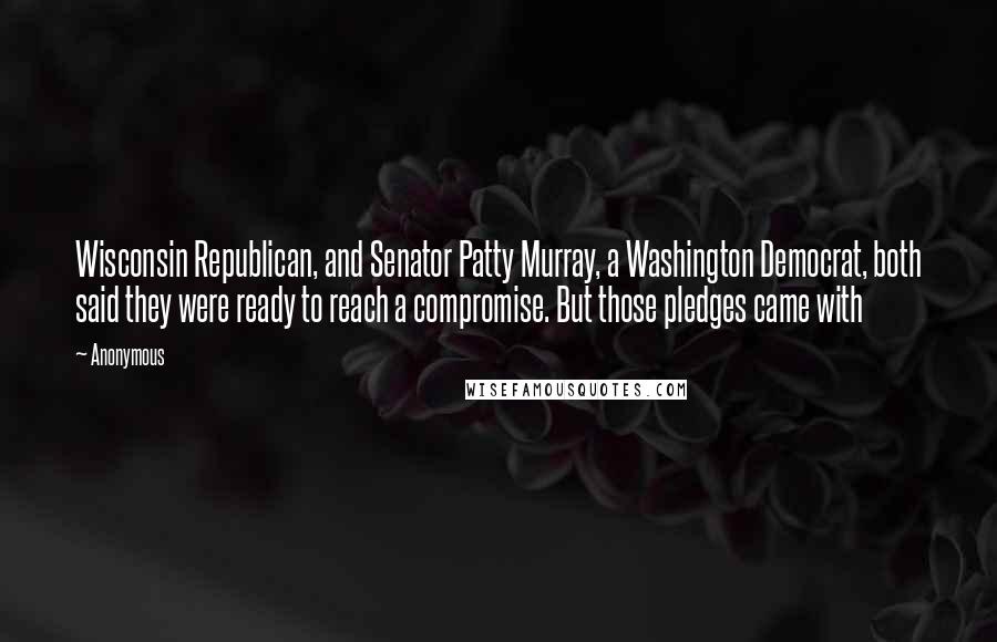 Anonymous Quotes: Wisconsin Republican, and Senator Patty Murray, a Washington Democrat, both said they were ready to reach a compromise. But those pledges came with