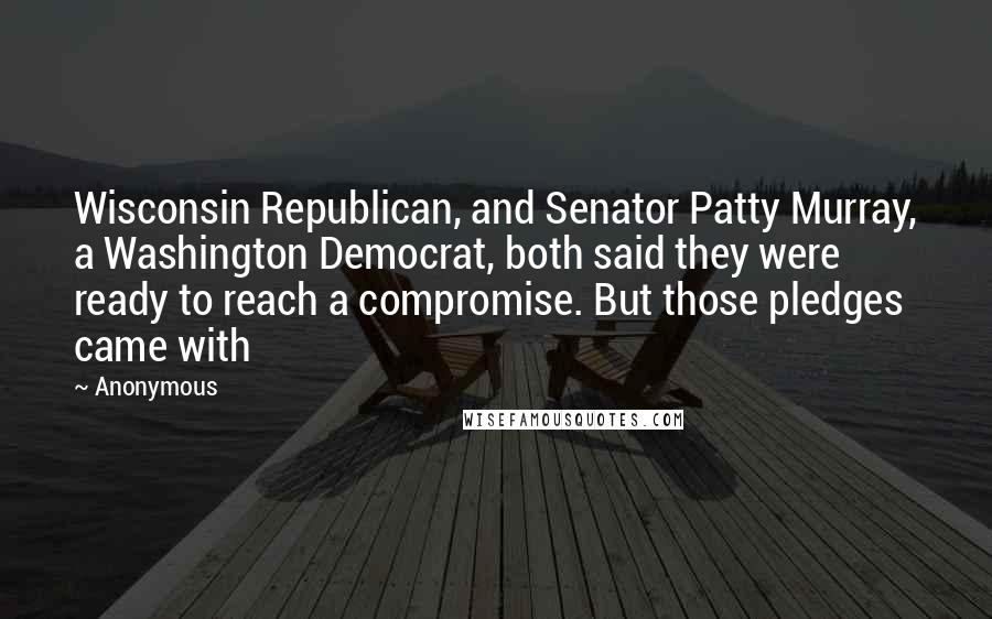Anonymous Quotes: Wisconsin Republican, and Senator Patty Murray, a Washington Democrat, both said they were ready to reach a compromise. But those pledges came with