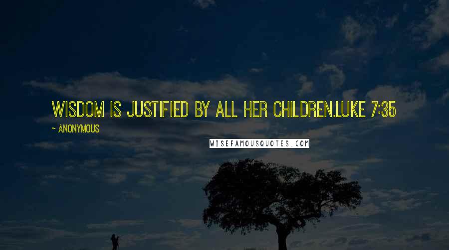 Anonymous Quotes: Wisdom is justified by all her children.Luke 7:35