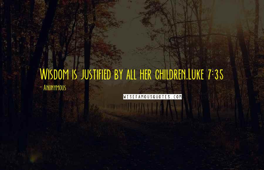 Anonymous Quotes: Wisdom is justified by all her children.Luke 7:35