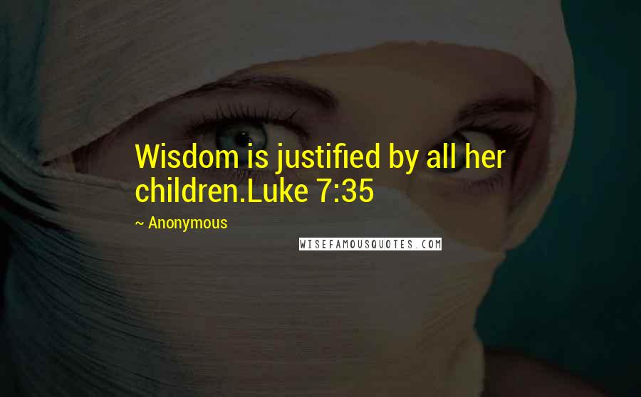 Anonymous Quotes: Wisdom is justified by all her children.Luke 7:35