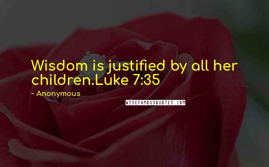 Anonymous Quotes: Wisdom is justified by all her children.Luke 7:35