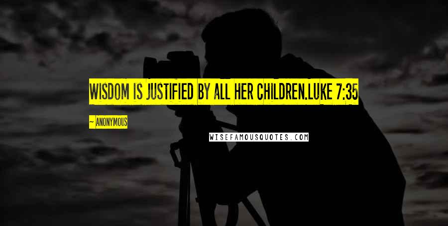 Anonymous Quotes: Wisdom is justified by all her children.Luke 7:35