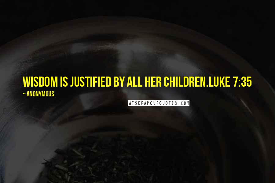 Anonymous Quotes: Wisdom is justified by all her children.Luke 7:35