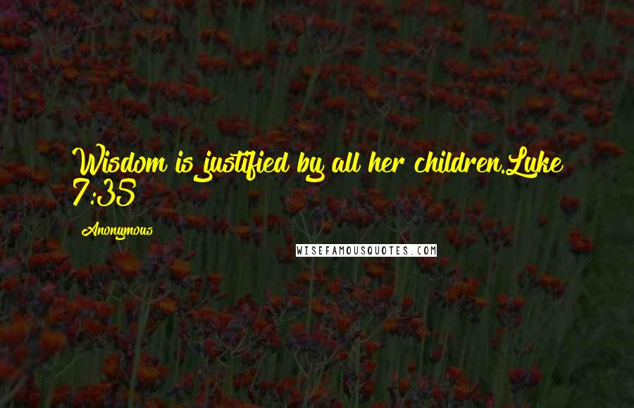 Anonymous Quotes: Wisdom is justified by all her children.Luke 7:35