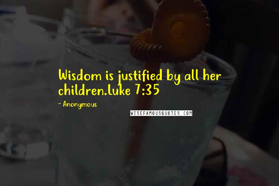 Anonymous Quotes: Wisdom is justified by all her children.Luke 7:35