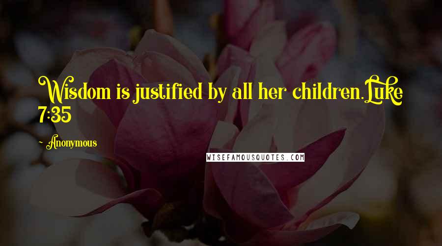 Anonymous Quotes: Wisdom is justified by all her children.Luke 7:35