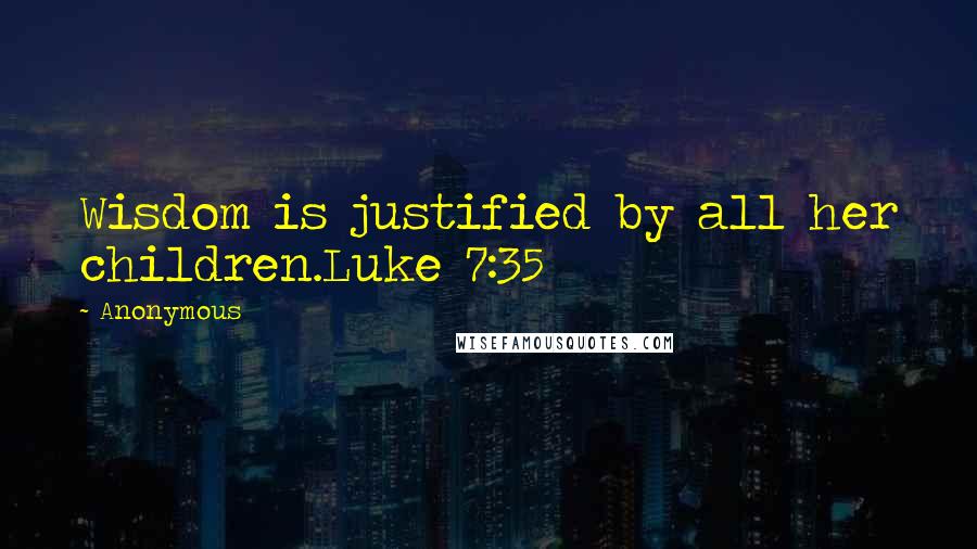 Anonymous Quotes: Wisdom is justified by all her children.Luke 7:35