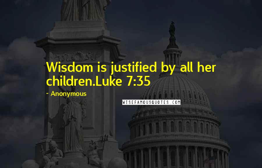 Anonymous Quotes: Wisdom is justified by all her children.Luke 7:35