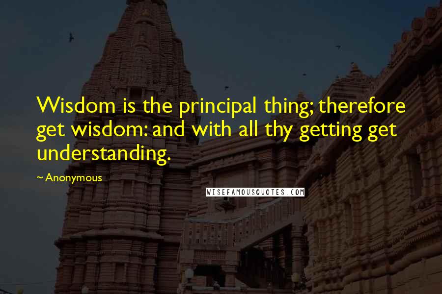 Anonymous Quotes: Wisdom is the principal thing; therefore get wisdom: and with all thy getting get understanding.