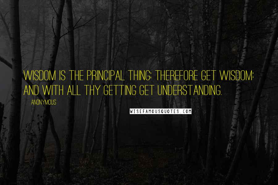 Anonymous Quotes: Wisdom is the principal thing; therefore get wisdom: and with all thy getting get understanding.