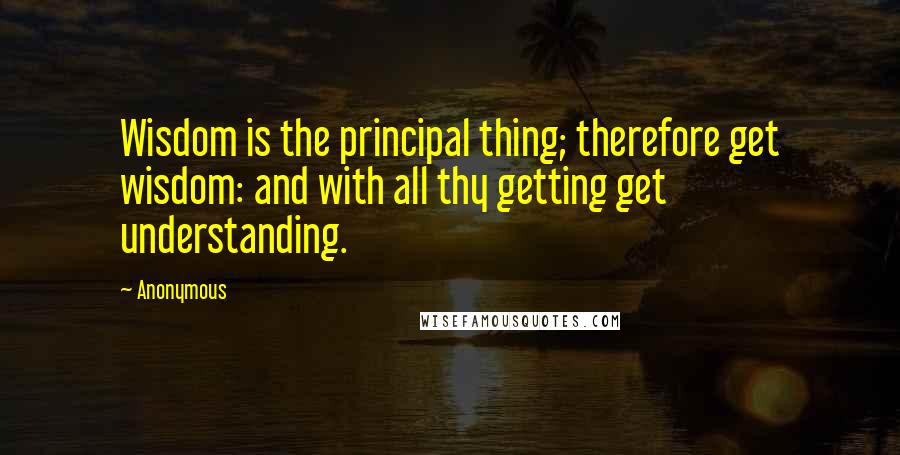 Anonymous Quotes: Wisdom is the principal thing; therefore get wisdom: and with all thy getting get understanding.