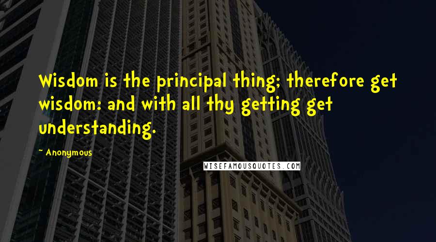 Anonymous Quotes: Wisdom is the principal thing; therefore get wisdom: and with all thy getting get understanding.