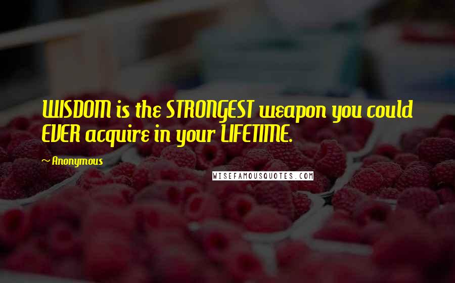 Anonymous Quotes: WISDOM is the STRONGEST weapon you could EVER acquire in your LIFETIME.