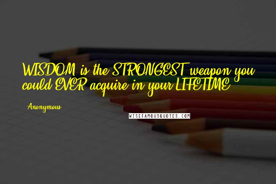 Anonymous Quotes: WISDOM is the STRONGEST weapon you could EVER acquire in your LIFETIME.