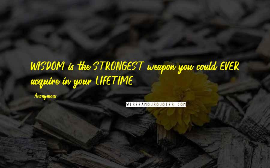 Anonymous Quotes: WISDOM is the STRONGEST weapon you could EVER acquire in your LIFETIME.