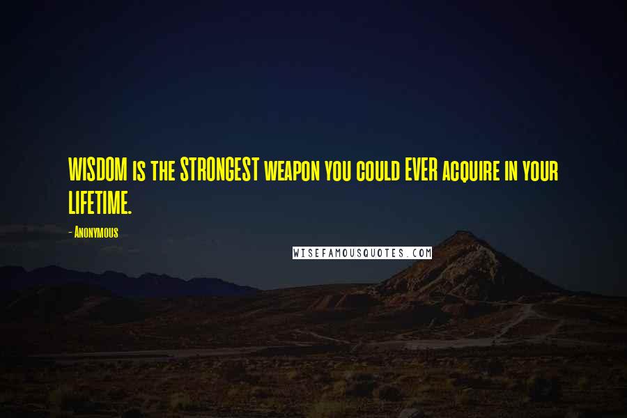 Anonymous Quotes: WISDOM is the STRONGEST weapon you could EVER acquire in your LIFETIME.