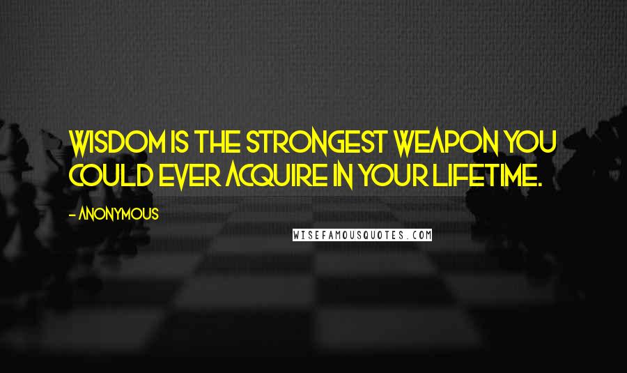 Anonymous Quotes: WISDOM is the STRONGEST weapon you could EVER acquire in your LIFETIME.