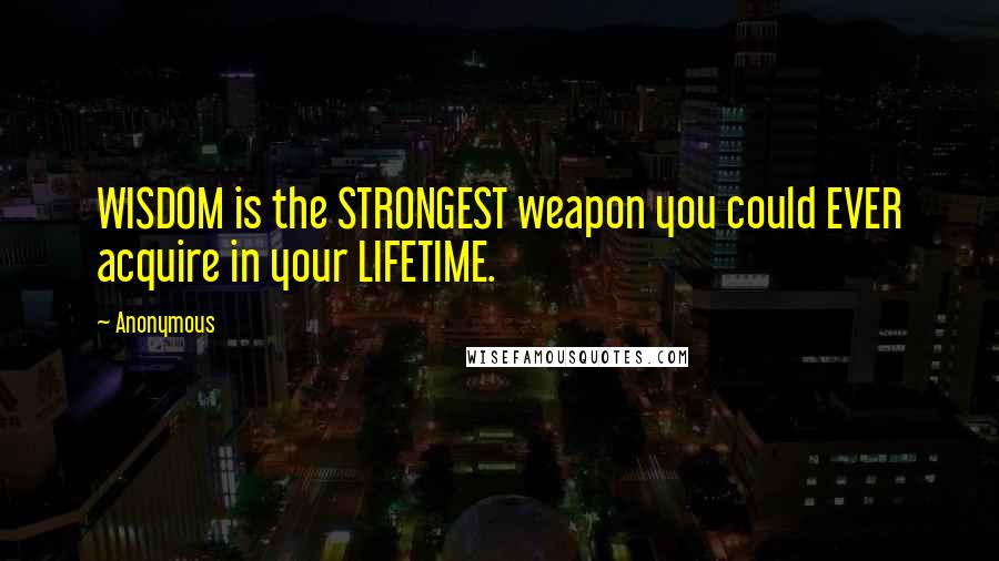 Anonymous Quotes: WISDOM is the STRONGEST weapon you could EVER acquire in your LIFETIME.