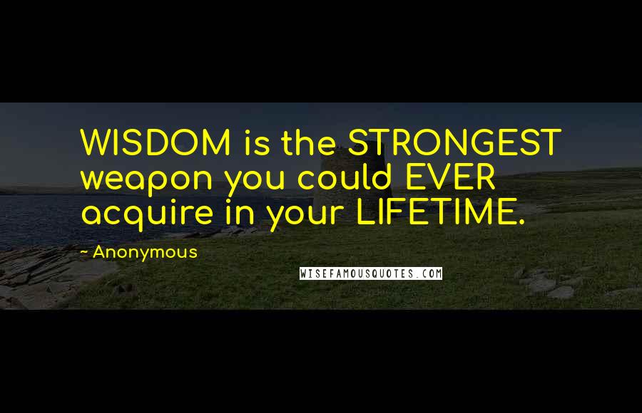 Anonymous Quotes: WISDOM is the STRONGEST weapon you could EVER acquire in your LIFETIME.