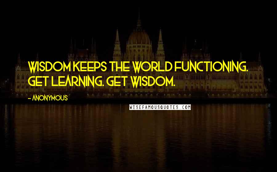 Anonymous Quotes: Wisdom keeps the world functioning. Get learning. Get wisdom.