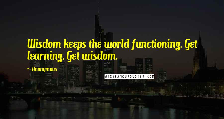 Anonymous Quotes: Wisdom keeps the world functioning. Get learning. Get wisdom.