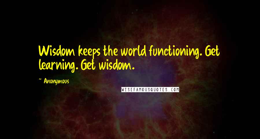 Anonymous Quotes: Wisdom keeps the world functioning. Get learning. Get wisdom.