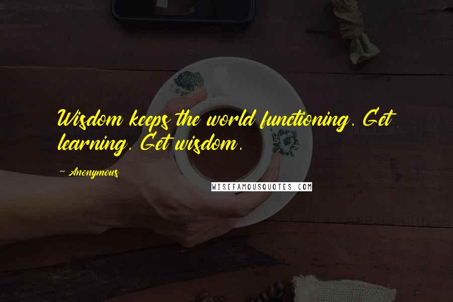 Anonymous Quotes: Wisdom keeps the world functioning. Get learning. Get wisdom.