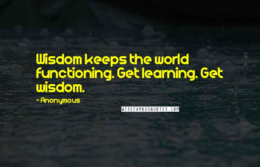 Anonymous Quotes: Wisdom keeps the world functioning. Get learning. Get wisdom.