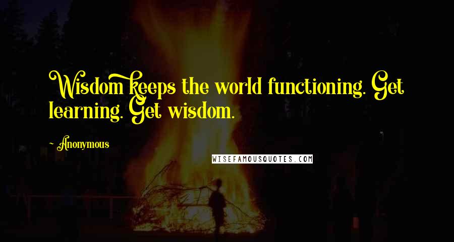 Anonymous Quotes: Wisdom keeps the world functioning. Get learning. Get wisdom.